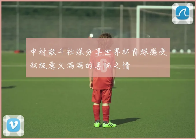 中村敬斗社媒分享世界杯首球感受积极意义满满的喜悦之情