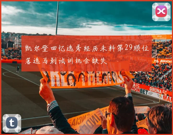 凯尔登回忆选秀经历未料第29顺位落选马刺试训机会缺失