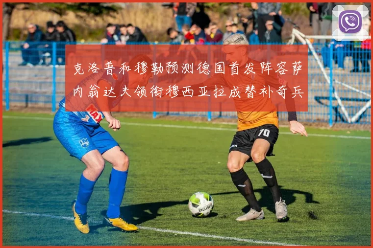克洛普和穆勒预测德国首发阵容萨内翁达夫领衔穆西亚拉成替补奇兵