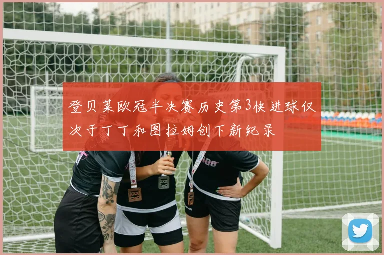 登贝莱欧冠半决赛历史第3快进球仅次于丁丁和图拉姆创下新纪录