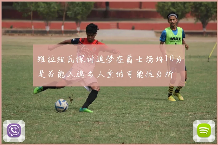 维拉纽瓦探讨追梦在爵士场均10分是否能入选名人堂的可能性分析