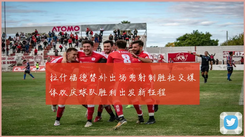 拉什福德替补出场兜射制胜社交媒体欢庆球队胜利出发新征程