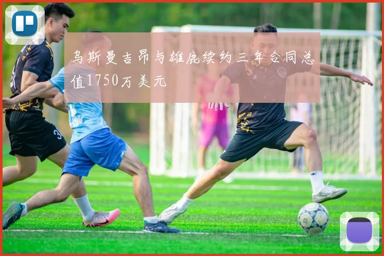 乌斯曼吉昂与雄鹿续约三年合同总值1750万美元