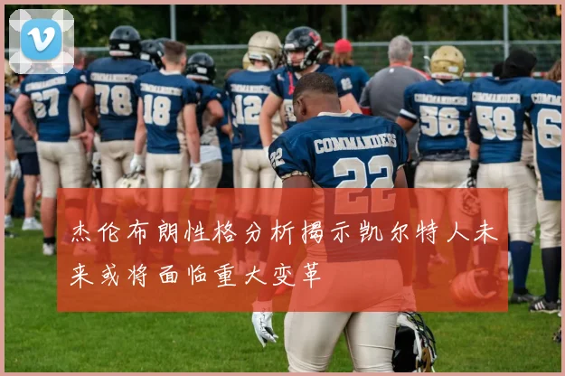 杰伦布朗性格分析揭示凯尔特人未来或将面临重大变革
