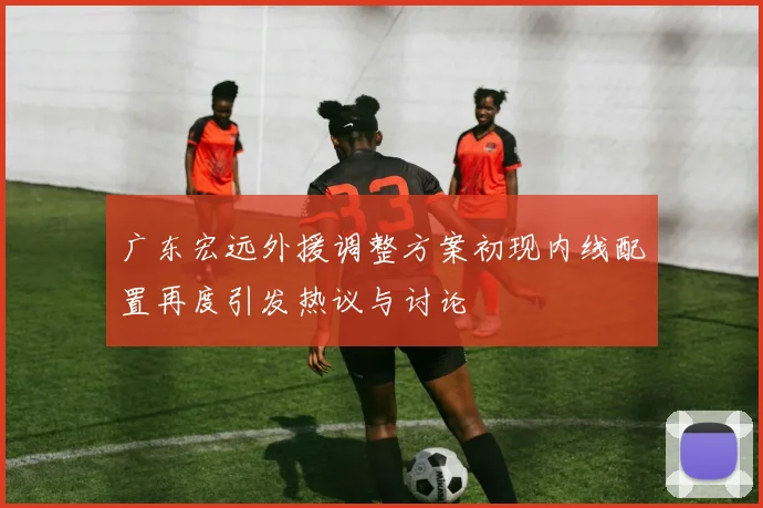 广东宏远外援调整方案初现内线配置再度引发热议与讨论