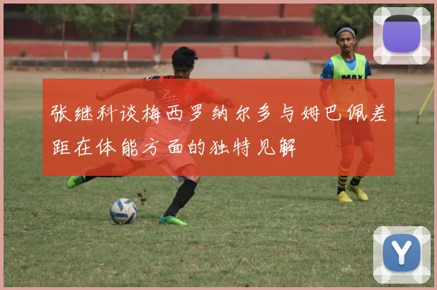 张继科谈梅西罗纳尔多与姆巴佩差距在体能方面的独特见解