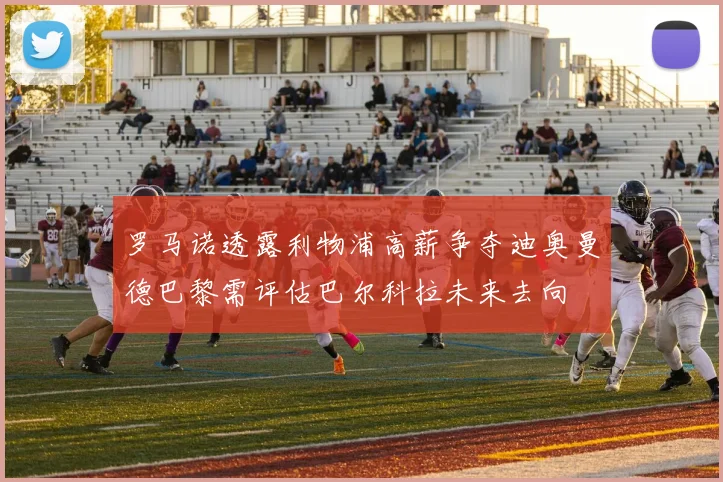 罗马诺透露利物浦高薪争夺迪奥曼德巴黎需评估巴尔科拉未来去向