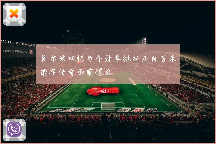 费尔顿回忆与乔丹单挑经历自言未能在传奇面前得分