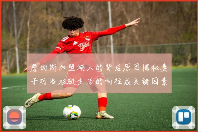 詹姆斯加盟湖人的背后原因揭秘妻子对洛杉矶生活的向往成关键因素