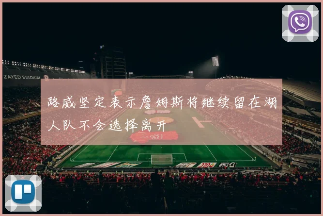路威坚定表示詹姆斯将继续留在湖人队不会选择离开