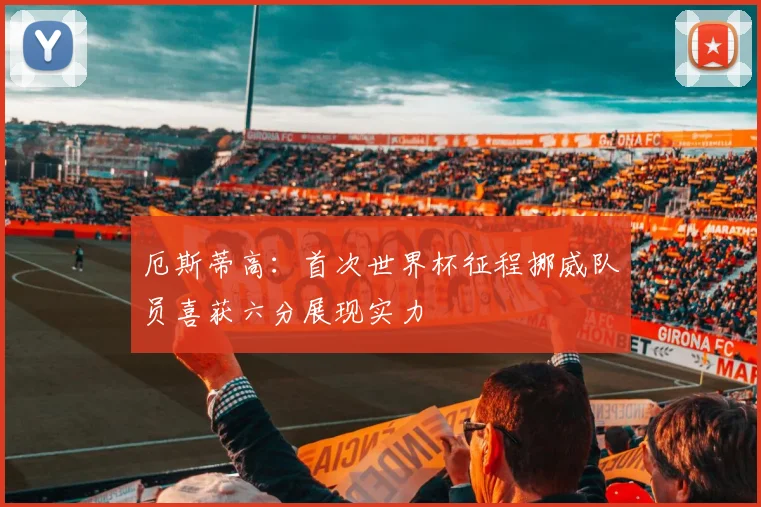 厄斯蒂高：首次世界杯征程挪威队员喜获六分展现实力