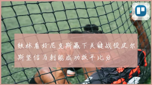 铁林看好尼克斯赢下关键战役皮尔斯坚信马刺能成功扳平比分