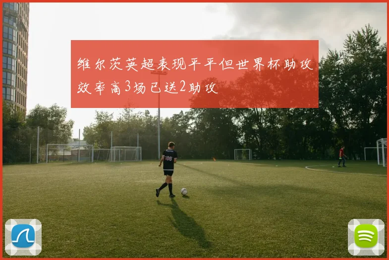 维尔茨英超表现平平但世界杯助攻效率高3场已送2助攻