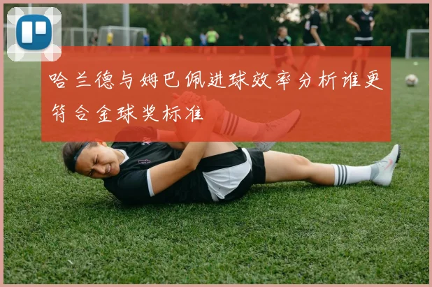 哈兰德与姆巴佩进球效率分析谁更符合金球奖标准