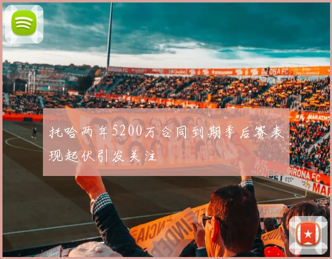 托哈两年5200万合同到期季后赛表现起伏引发关注