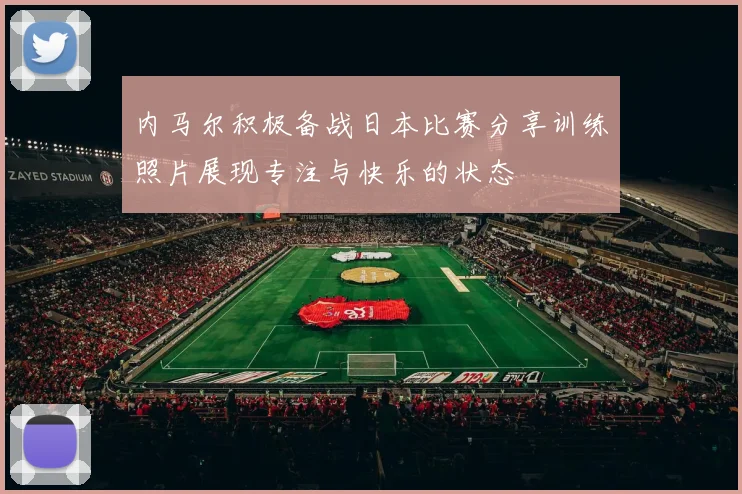 内马尔积极备战日本比赛分享训练照片展现专注与快乐的状态