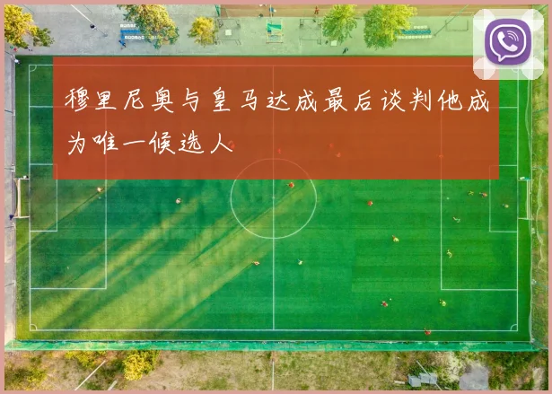 穆里尼奥与皇马达成最后谈判他成为唯一候选人