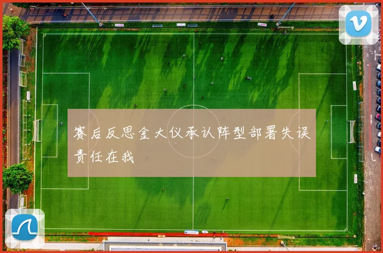 赛后反思金大仪承认阵型部署失误责任在我