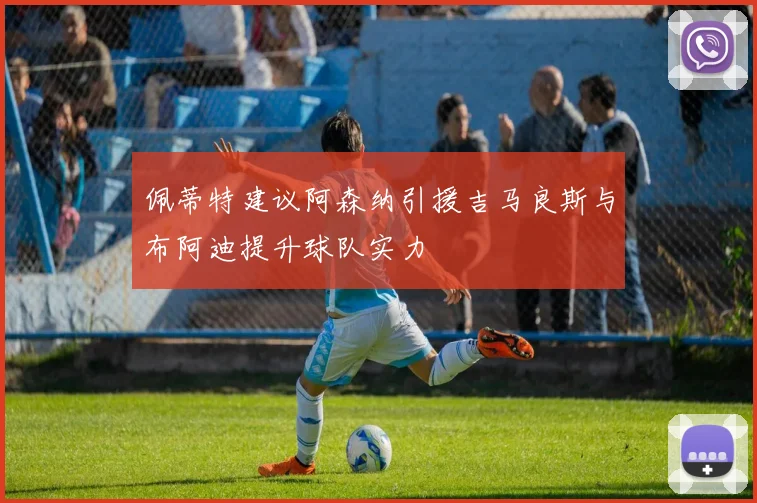 佩蒂特建议阿森纳引援吉马良斯与布阿迪提升球队实力