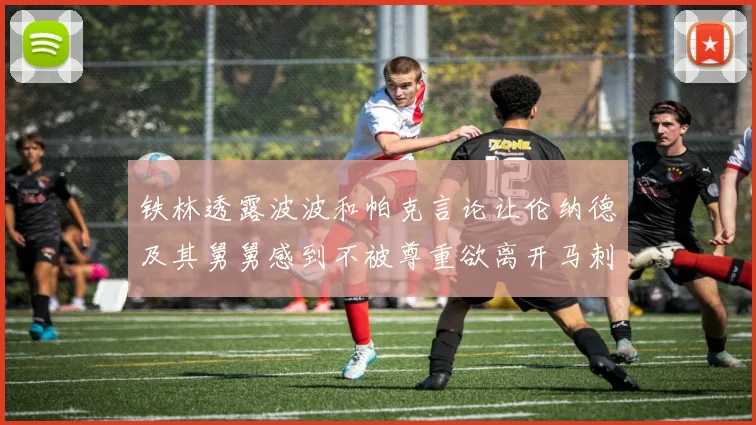 铁林透露波波和帕克言论让伦纳德及其舅舅感到不被尊重欲离开马刺
