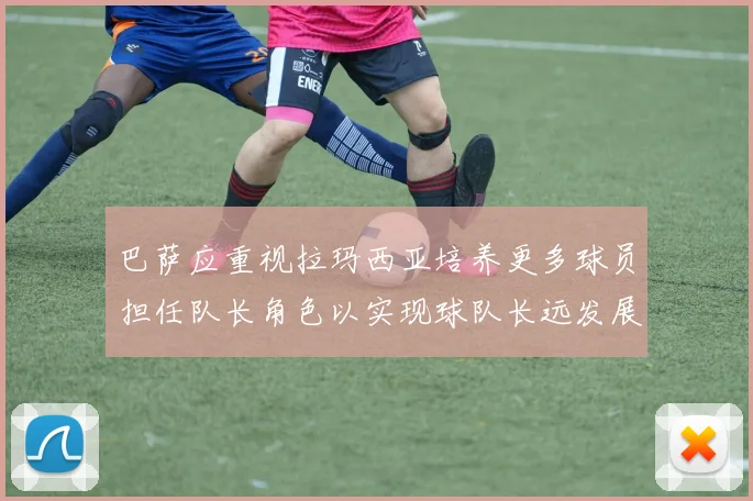 巴萨应重视拉玛西亚培养更多球员担任队长角色以实现球队长远发展