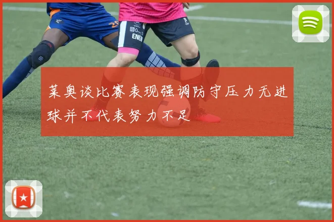 莱奥谈比赛表现强调防守压力无进球并不代表努力不足