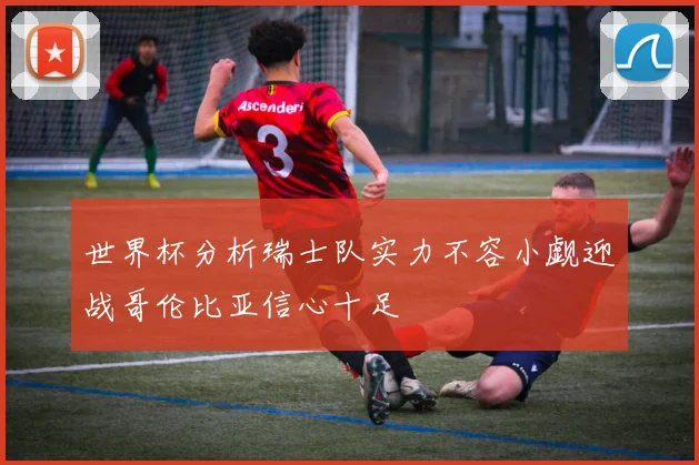 世界杯分析瑞士队实力不容小觑迎战哥伦比亚信心十足