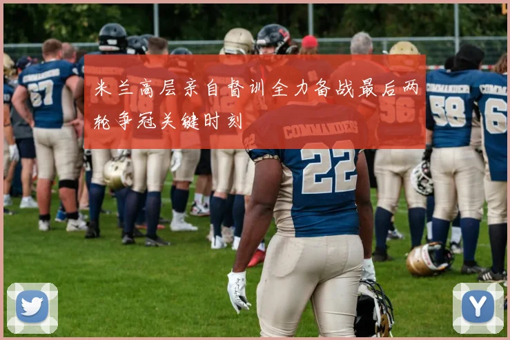 米兰高层亲自督训全力备战最后两轮争冠关键时刻
