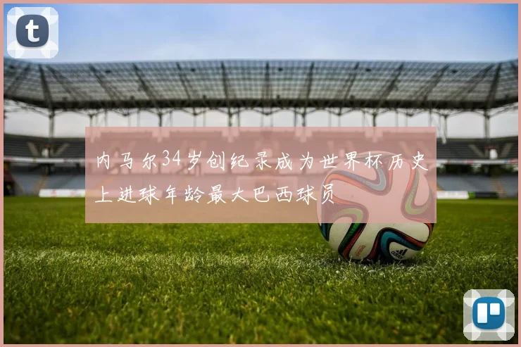 内马尔34岁创纪录成为世界杯历史上进球年龄最大巴西球员